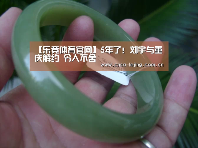 【乐竞体育官网】5年了!刘宇与重庆解约 令人不舍(图2) 乐竞体育官网