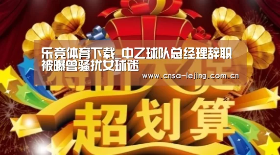 乐竞体育下载_中乙球队总经理辞职 被曝曾骚扰女球迷(图1) 乐竞体育