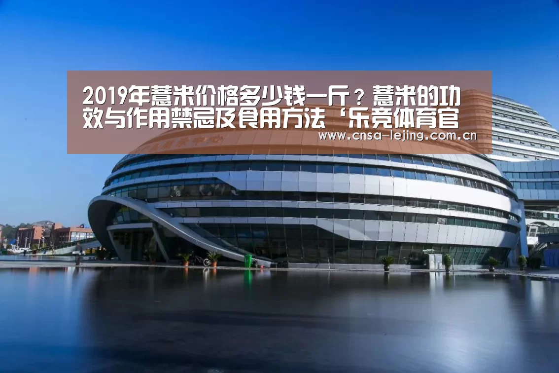 2019年薏米价格多少钱一斤?薏米的功效与作用禁忌及食用方法‘乐竞体育官网’(图1) 乐竞体育下载